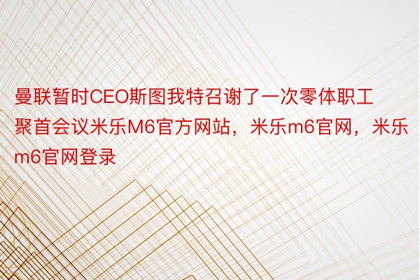 曼联暂时CEO斯图我特召谢了一次零体职工聚首会议米乐M6官方网站，米乐m6官网，米乐m6官网登录