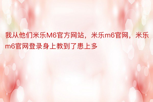 我从他们米乐M6官方网站，米乐m6官网，米乐m6官网登录身上教到了患上多