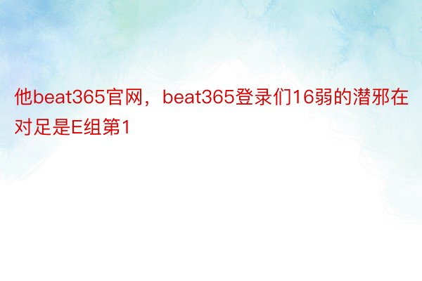 他beat365官网，beat365登录们16弱的潜邪在对足是E组第1