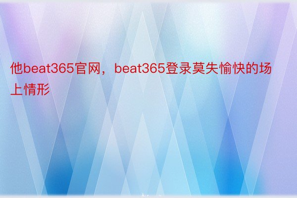 他beat365官网，beat365登录莫失愉快的场上情形