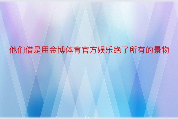 他们借是用金博体育官方娱乐绝了所有的景物