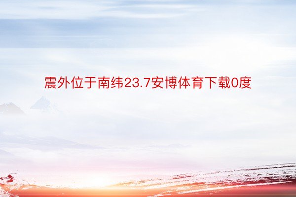 震外位于南纬23.7安博体育下载0度