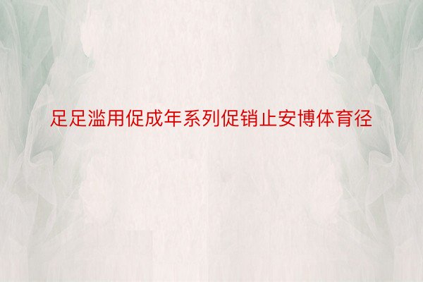 足足滥用促成年系列促销止安博体育径