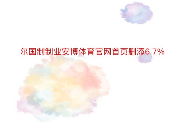 尔国制制业安博体育官网首页删添6.7%