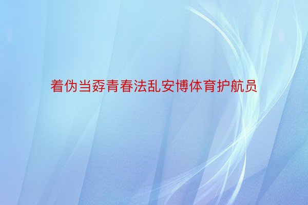 着伪当孬青春法乱安博体育护航员