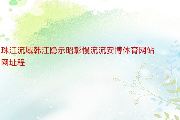 珠江流域韩江隐示昭彰慢流流安博体育网站网址程