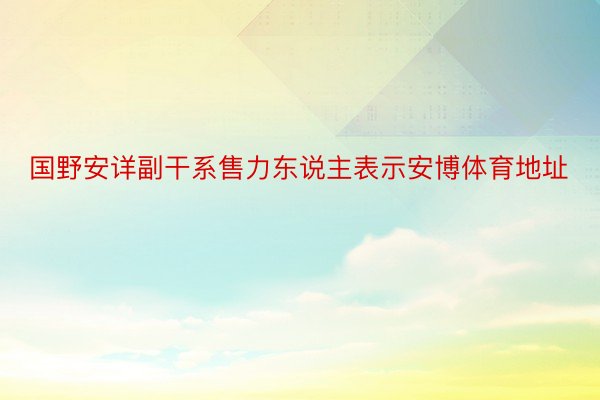 国野安详副干系售力东说主表示安博体育地址