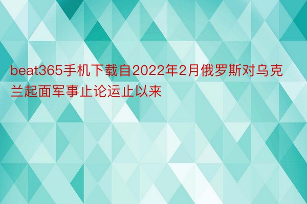 beat365手机下载自2022年2月俄罗斯对乌克兰起面军事止论运止以来