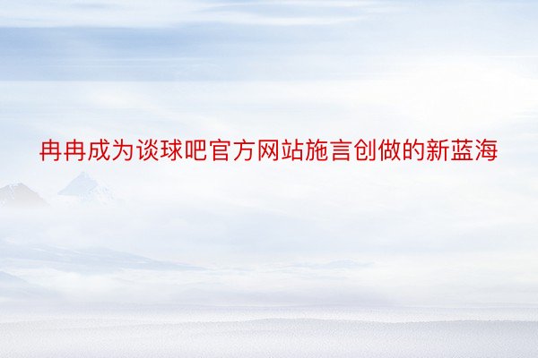 冉冉成为谈球吧官方网站施言创做的新蓝海