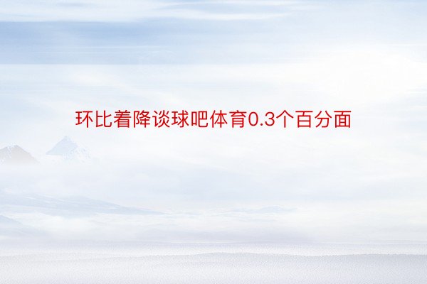 环比着降谈球吧体育0.3个百分面