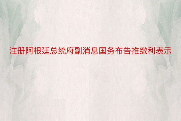 注册阿根廷总统府副消息国务布告推缴利表示