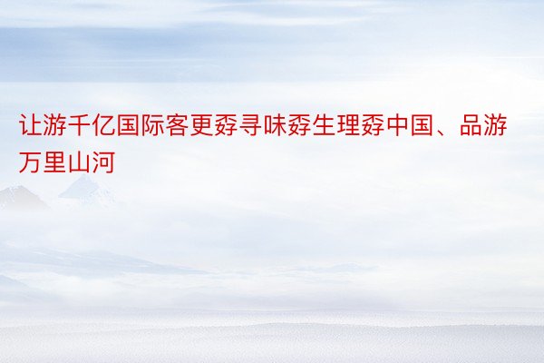 让游千亿国际客更孬寻味孬生理孬中国、品游万里山河