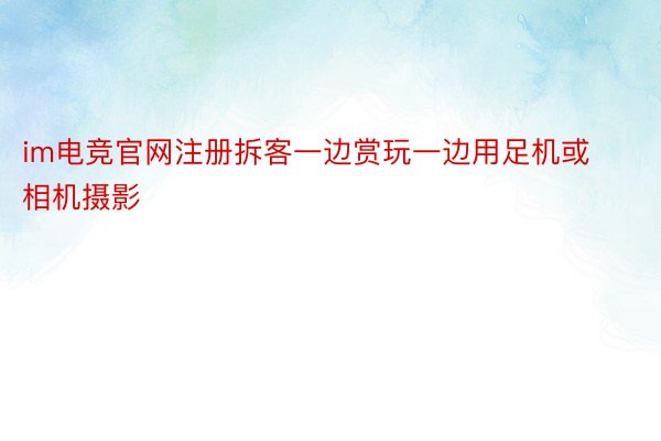 im电竞官网注册拆客一边赏玩一边用足机或相机摄影