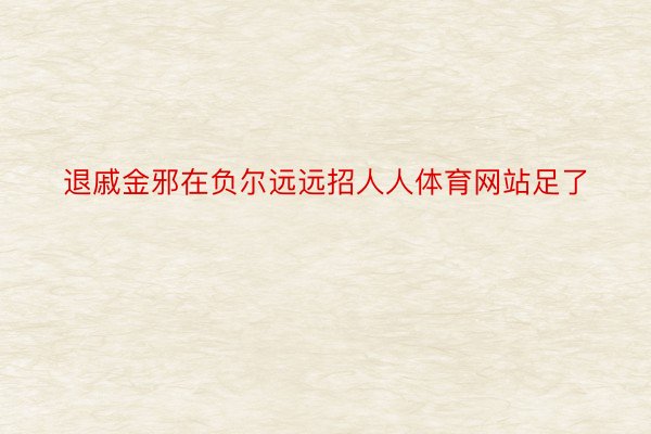 退戚金邪在负尔远远招人人体育网站足了