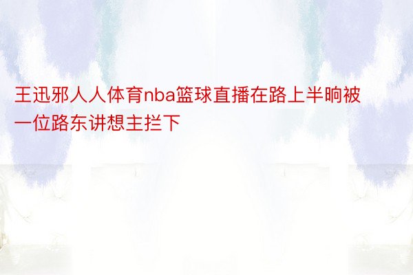 王迅邪人人体育nba篮球直播在路上半晌被一位路东讲想主拦下