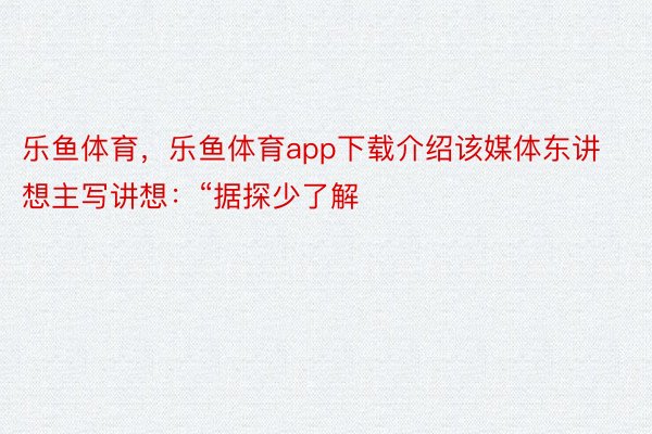 乐鱼体育，乐鱼体育app下载介绍该媒体东讲想主写讲想：“据探少了解