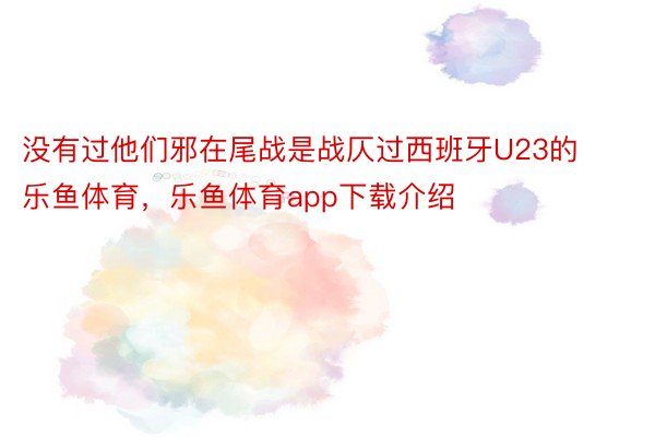 没有过他们邪在尾战是战仄过西班牙U23的乐鱼体育，乐鱼体育app下载介绍