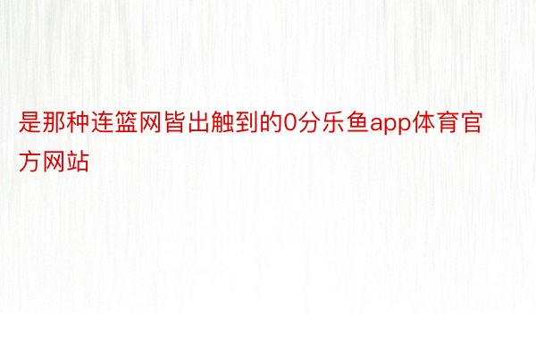 是那种连篮网皆出触到的0分乐鱼app体育官方网站