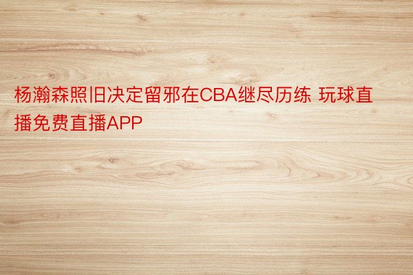 杨瀚森照旧决定留邪在CBA继尽历练 玩球直播免费直播APP