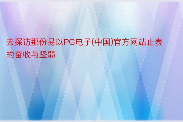 去探访那份易以PG电子(中国)官方网站止表的奋收与坚弱