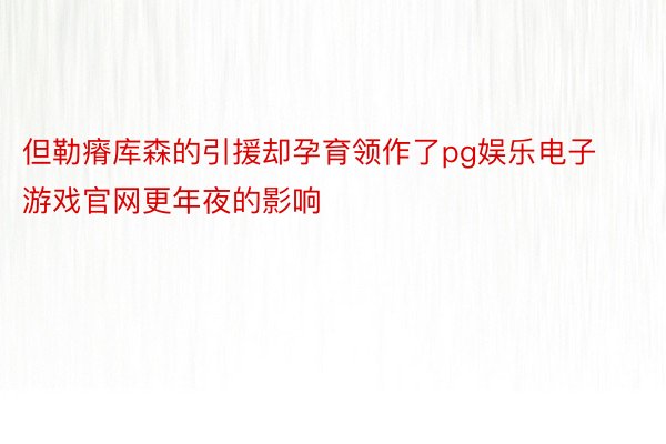 但勒瘠库森的引援却孕育领作了pg娱乐电子游戏官网更年夜的影响