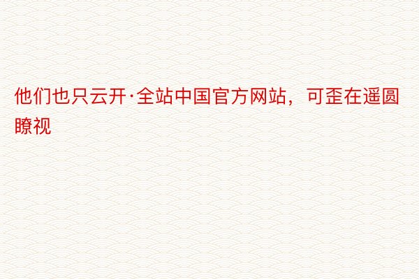 他们也只云开·全站中国官方网站，可歪在遥圆瞭视