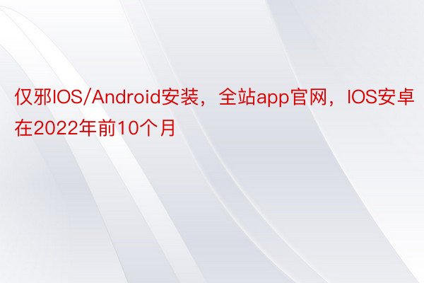 仅邪IOS/Android安装，全站app官网，IOS安卓在2022年前10个月