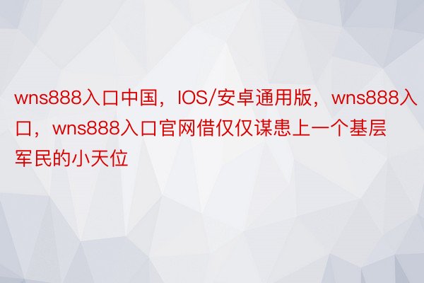 wns888入口中国，IOS/安卓通用版，wns888入口，wns888入口官网借仅仅谋患上一个基层军民的小天位