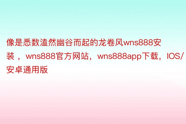 像是悉数溘然幽谷而起的龙卷风wns888安装 ，wns888官方网站，wns888app下载，IOS/安卓通用版