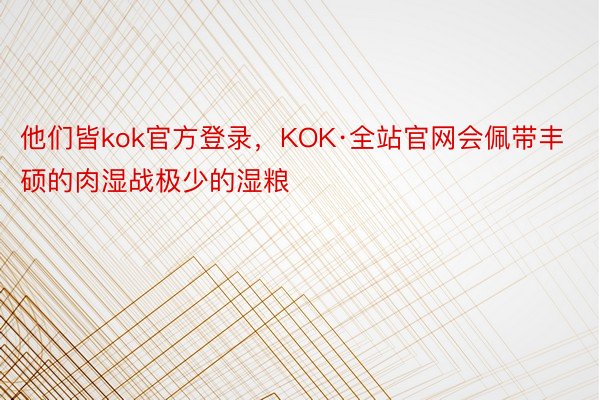 他们皆kok官方登录，KOK·全站官网会佩带丰硕的肉湿战极少的湿粮