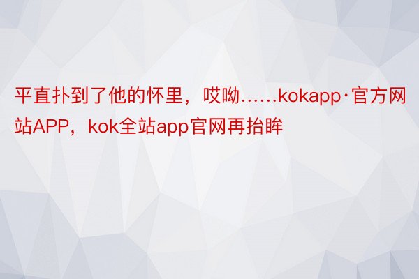 平直扑到了他的怀里，哎呦……kokapp·官方网站APP，kok全站app官网再抬眸