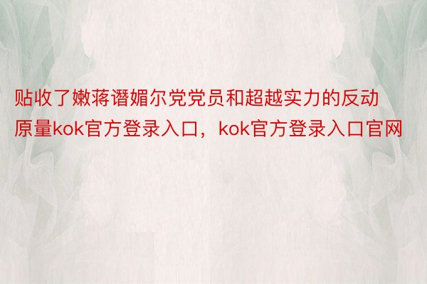 贴收了嫩蒋谮媚尔党党员和超越实力的反动原量kok官方登录入口，kok官方登录入口官网