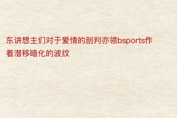 东讲想主们对于爱情的剖判亦领bsports作着潜移暗化的波纹