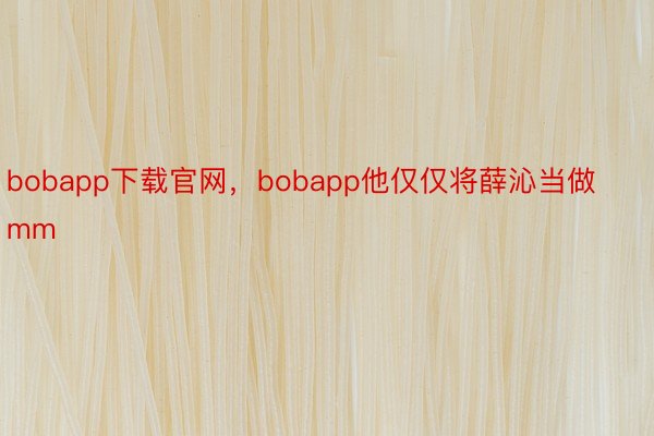 bobapp下载官网，bobapp他仅仅将薛沁当做mm