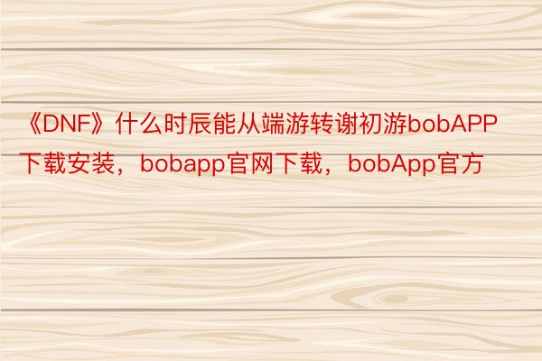 《DNF》什么时辰能从端游转谢初游bobAPP下载安装，bobapp官网下载，bobApp官方