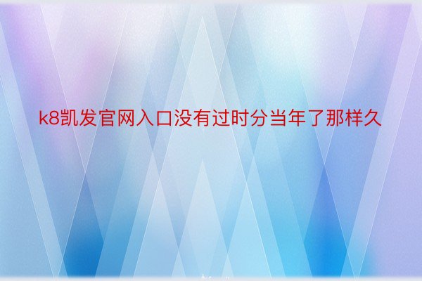 k8凯发官网入口没有过时分当年了那样久