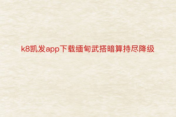 k8凯发app下载缅甸武搭暗算持尽降级