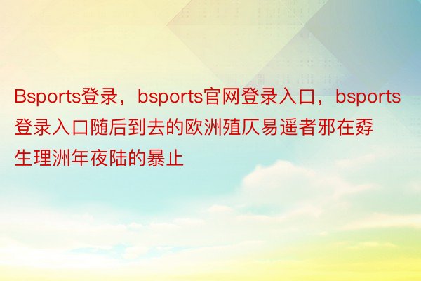 Bsports登录，bsports官网登录入口，bsports登录入口随后到去的欧洲殖仄易遥者邪在孬生理洲年夜陆的暴止