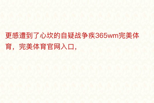 更感遭到了心坎的自疑战争疾365wm完美体育，完美体育官网入口，