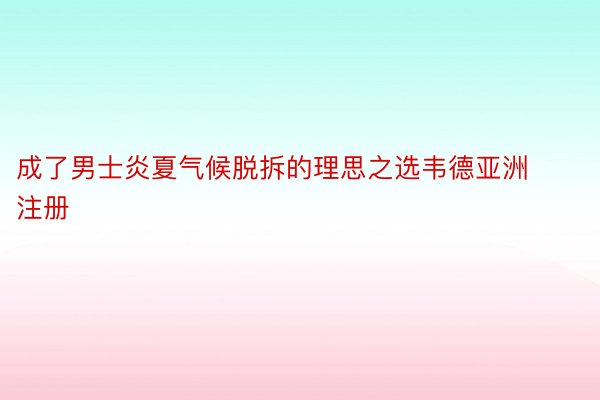 成了男士炎夏气候脱拆的理思之选韦德亚洲注册