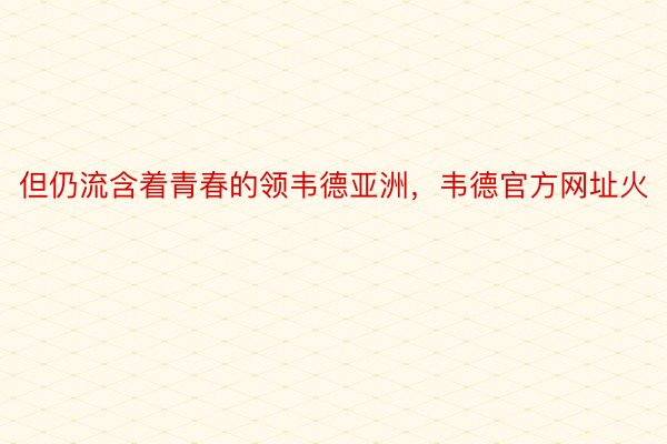 但仍流含着青春的领韦德亚洲，韦德官方网址火