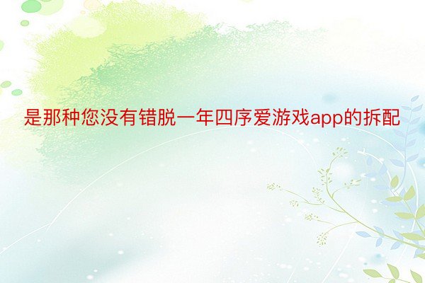 是那种您没有错脱一年四序爱游戏app的拆配