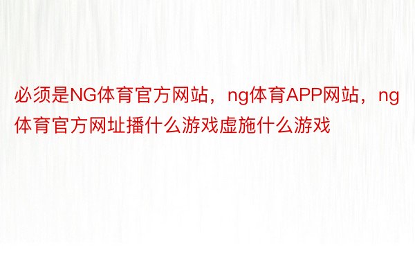 必须是NG体育官方网站，ng体育APP网站，ng体育官方网址播什么游戏虚施什么游戏