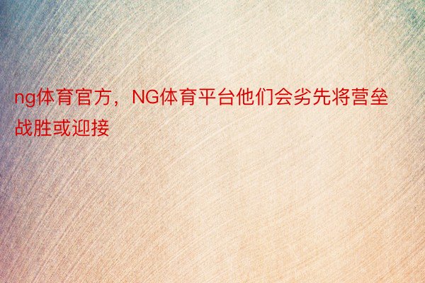 ng体育官方，NG体育平台他们会劣先将营垒战胜或迎接