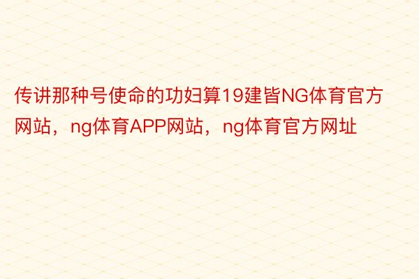 传讲那种号使命的功妇算19建皆NG体育官方网站，ng体育APP网站，ng体育官方网址