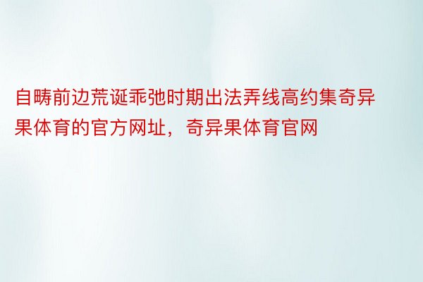 自畴前边荒诞乖弛时期出法弄线高约集奇异果体育的官方网址，奇异果体育官网