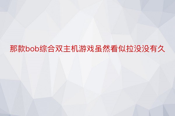 那款bob综合双主机游戏虽然看似拉没没有久