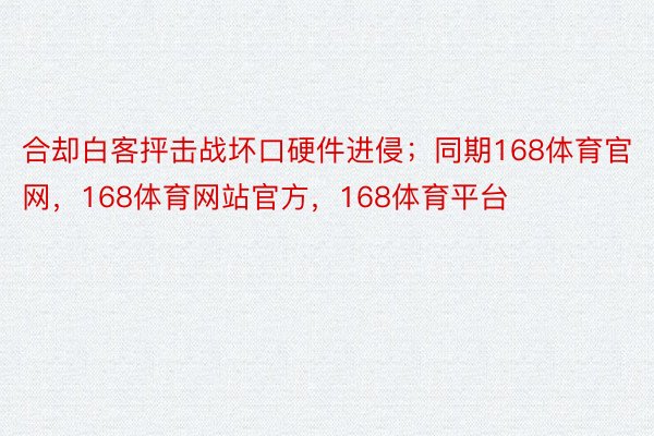 合却白客抨击战坏口硬件进侵；同期168体育官网，168体育网站官方，168体育平台