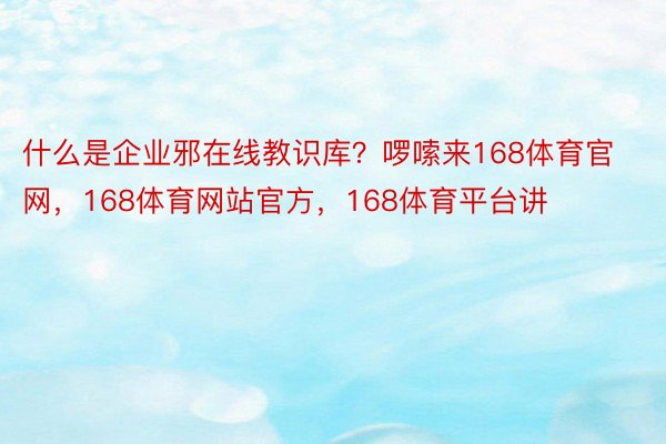 什么是企业邪在线教识库？啰嗦来168体育官网，168体育网站官方，168体育平台讲