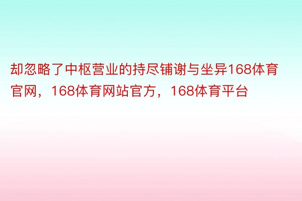 却忽略了中枢营业的持尽铺谢与坐异168体育官网，168体育网站官方，168体育平台